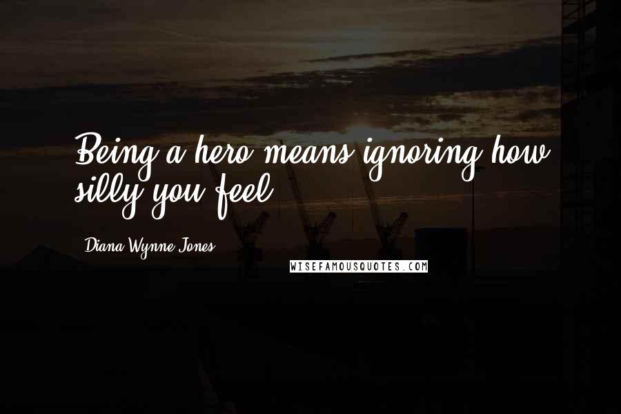 Diana Wynne Jones Quotes: Being a hero means ignoring how silly you feel.