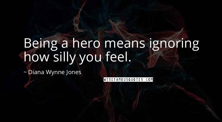 Diana Wynne Jones Quotes: Being a hero means ignoring how silly you feel.