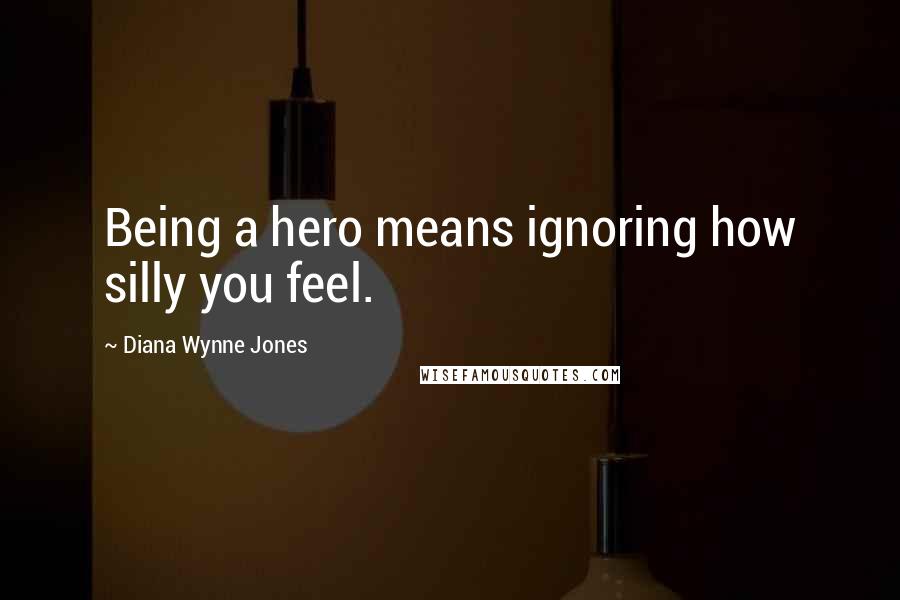 Diana Wynne Jones Quotes: Being a hero means ignoring how silly you feel.