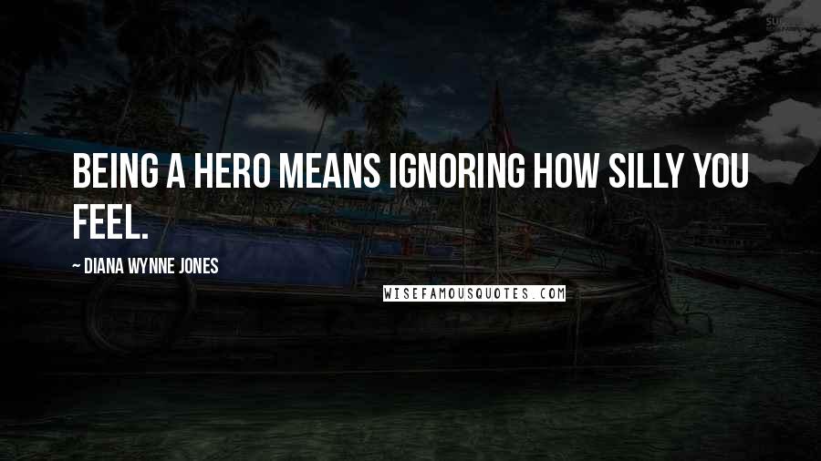 Diana Wynne Jones Quotes: Being a hero means ignoring how silly you feel.