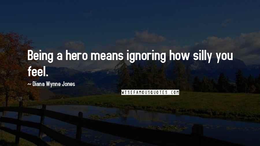 Diana Wynne Jones Quotes: Being a hero means ignoring how silly you feel.