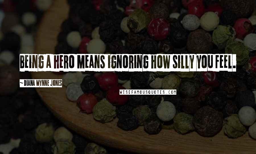 Diana Wynne Jones Quotes: Being a hero means ignoring how silly you feel.