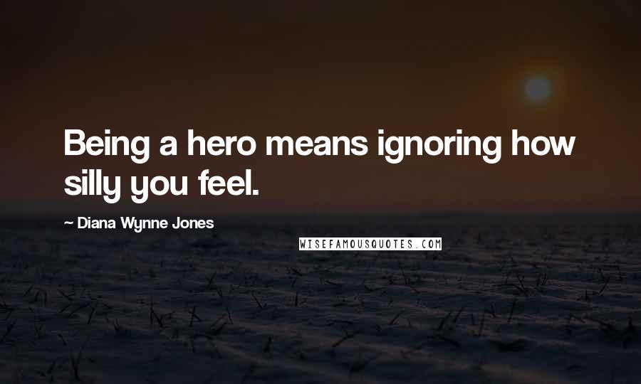 Diana Wynne Jones Quotes: Being a hero means ignoring how silly you feel.