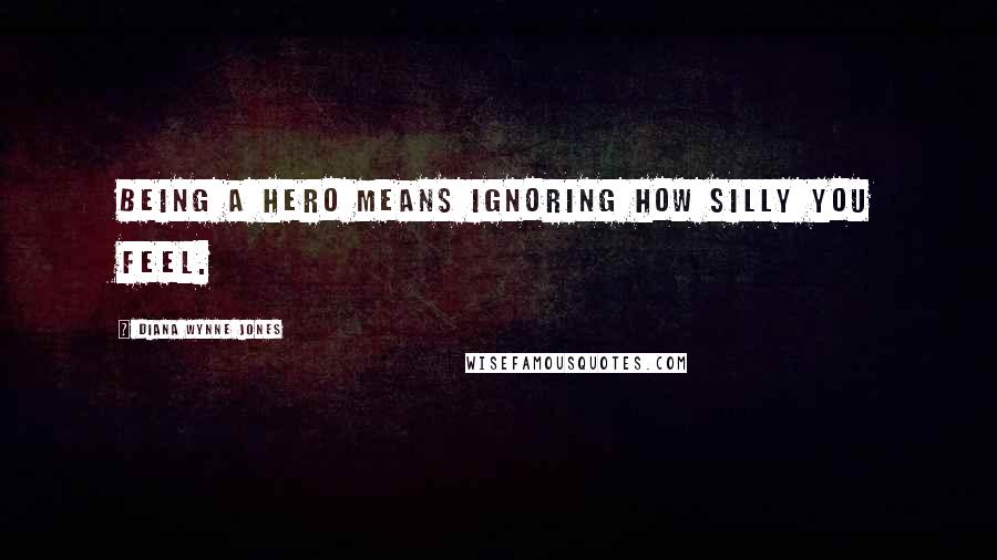 Diana Wynne Jones Quotes: Being a hero means ignoring how silly you feel.