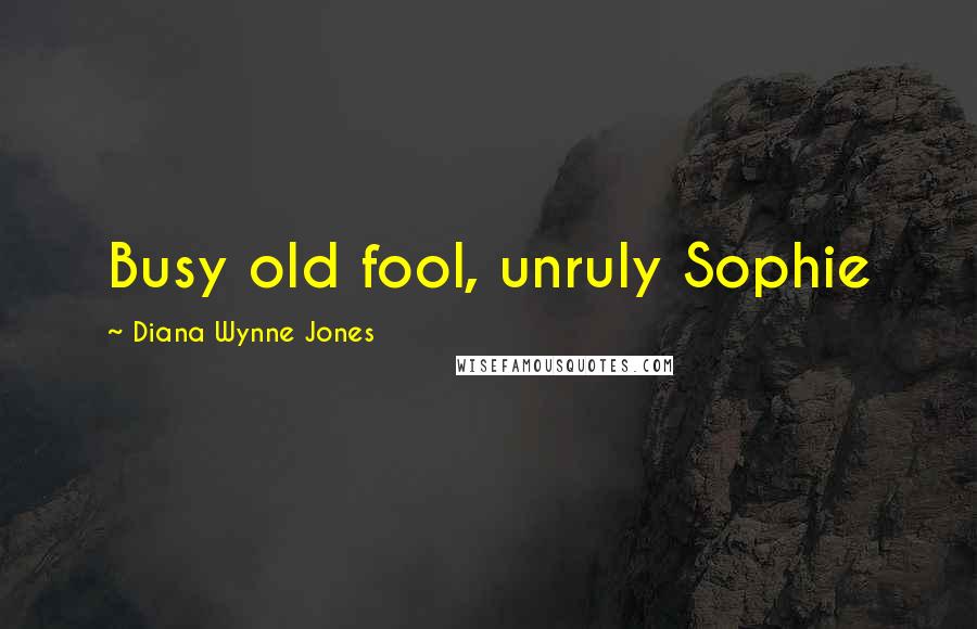 Diana Wynne Jones Quotes: Busy old fool, unruly Sophie