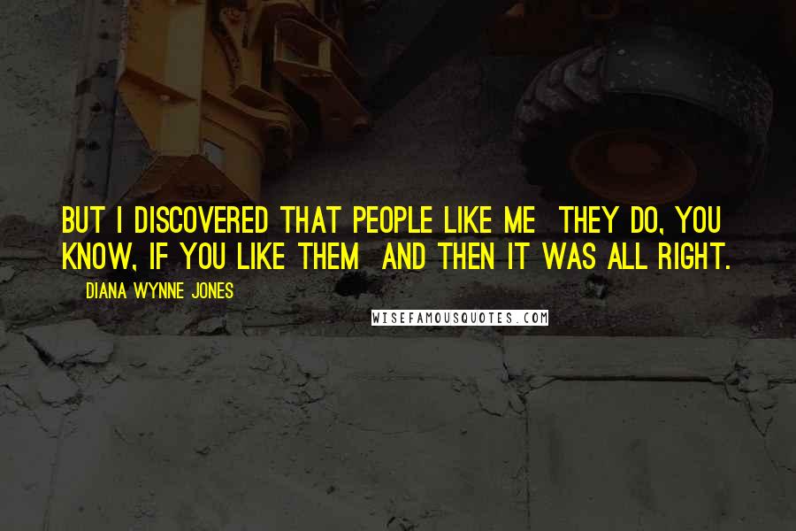 Diana Wynne Jones Quotes: But I discovered that people like me they do, you know, if you like them and then it was all right.