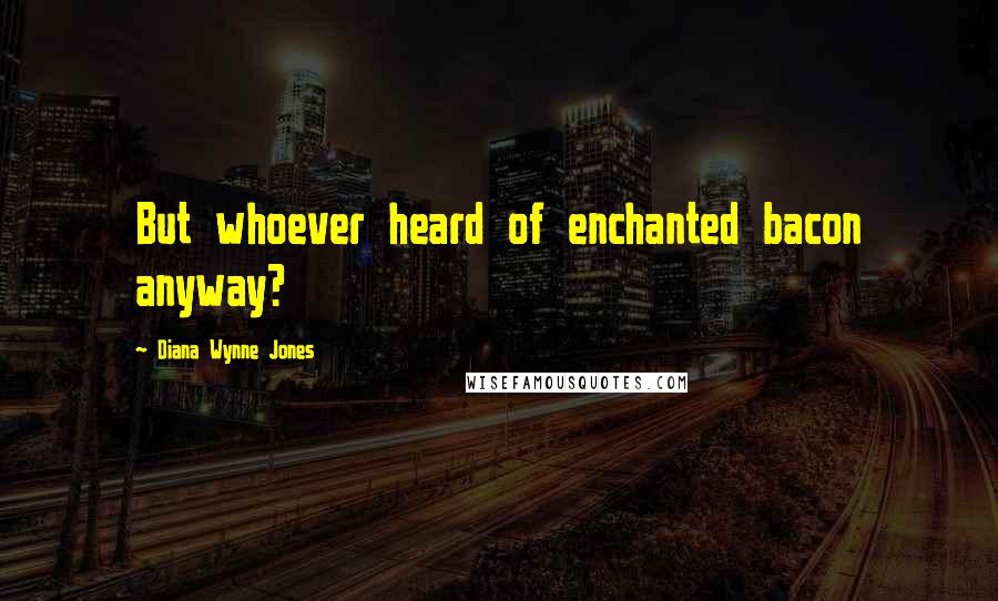 Diana Wynne Jones Quotes: But whoever heard of enchanted bacon anyway?