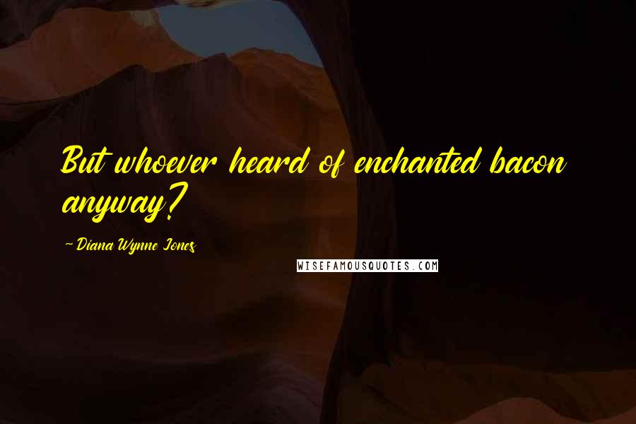 Diana Wynne Jones Quotes: But whoever heard of enchanted bacon anyway?