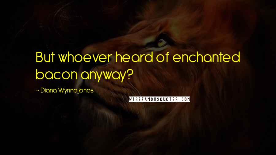 Diana Wynne Jones Quotes: But whoever heard of enchanted bacon anyway?