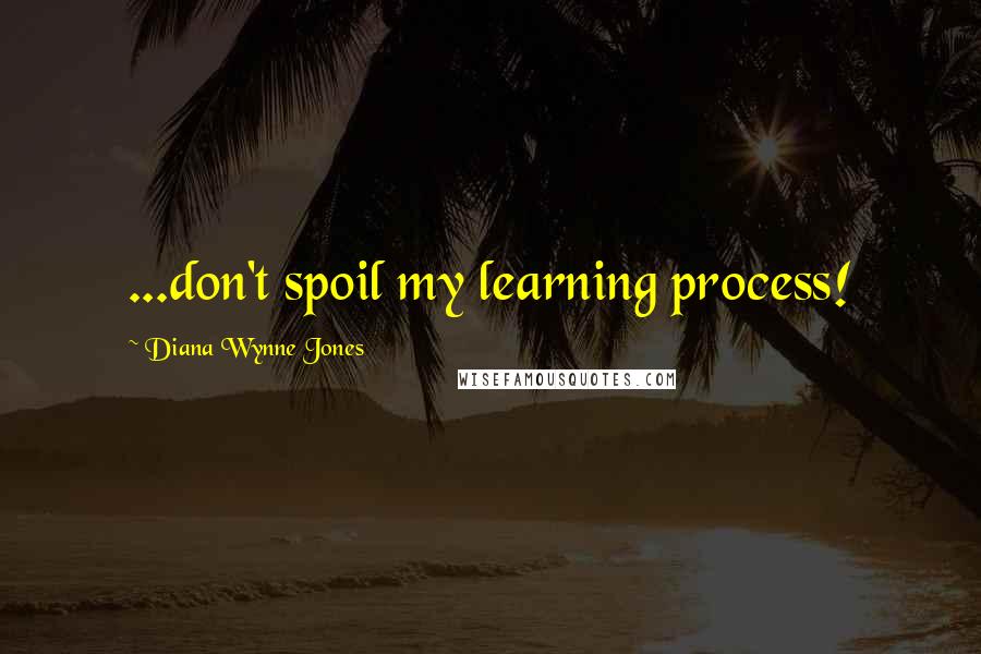 Diana Wynne Jones Quotes: ...don't spoil my learning process!