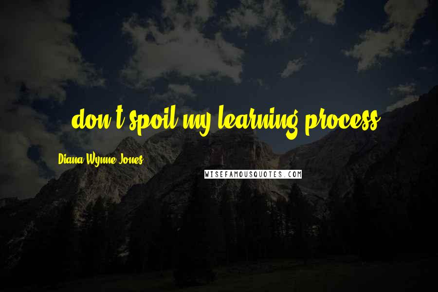 Diana Wynne Jones Quotes: ...don't spoil my learning process!
