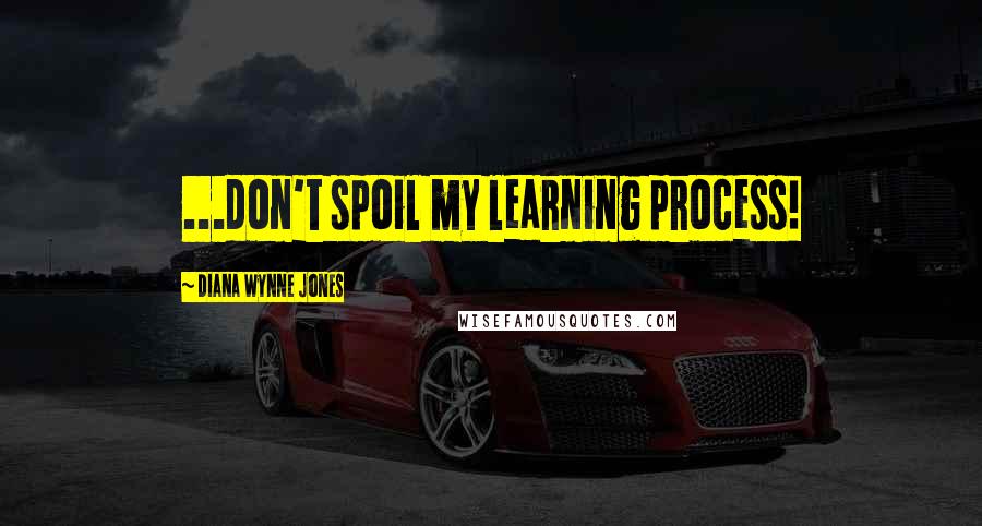 Diana Wynne Jones Quotes: ...don't spoil my learning process!