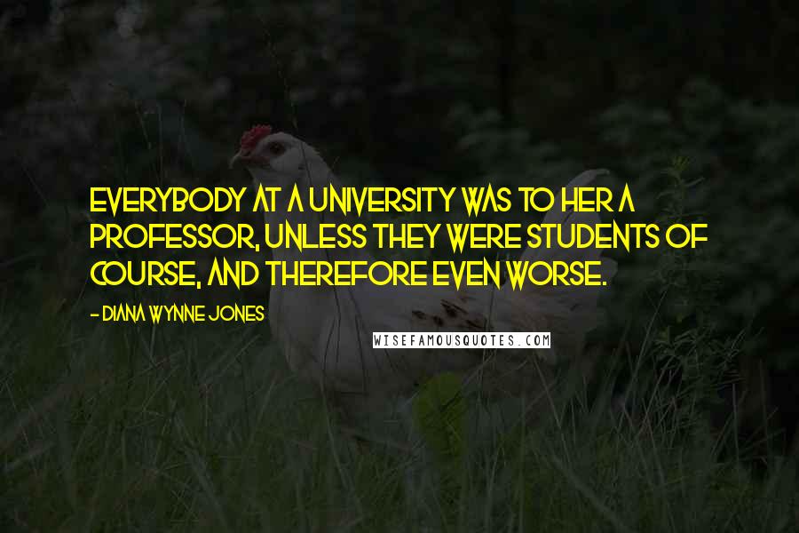 Diana Wynne Jones Quotes: Everybody at a university was to her a professor, unless they were students of course, and therefore even worse.