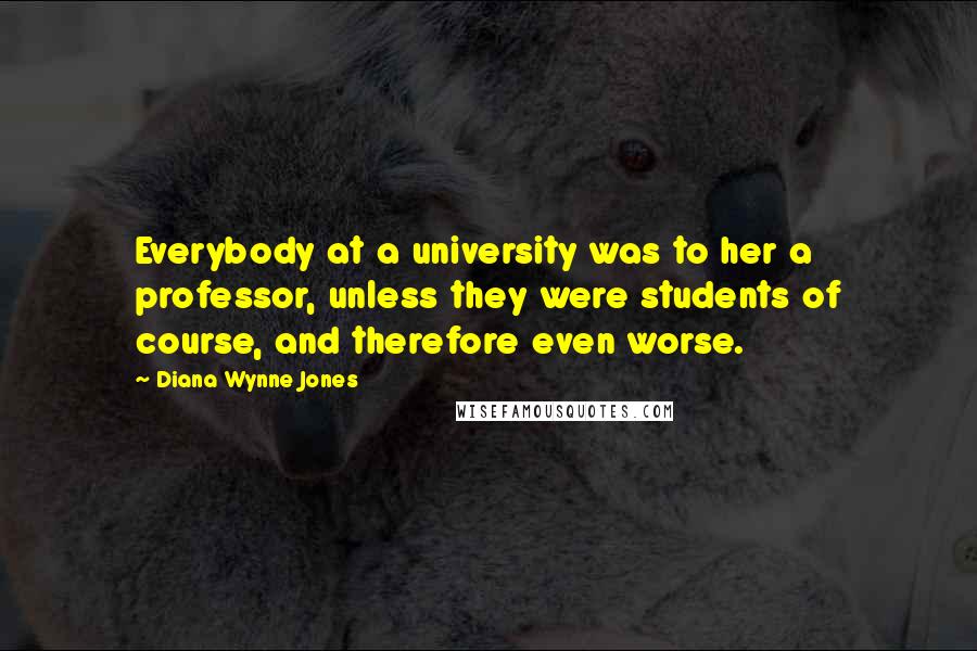 Diana Wynne Jones Quotes: Everybody at a university was to her a professor, unless they were students of course, and therefore even worse.