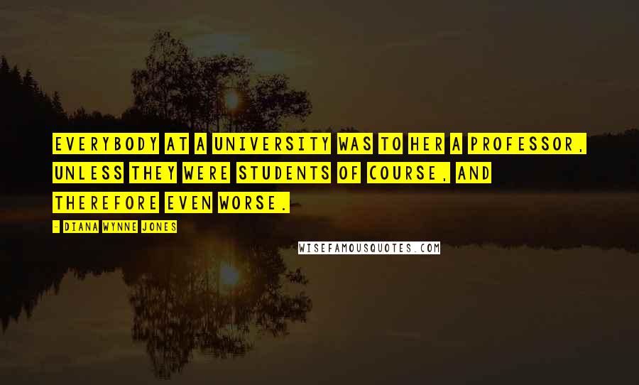 Diana Wynne Jones Quotes: Everybody at a university was to her a professor, unless they were students of course, and therefore even worse.