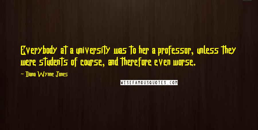 Diana Wynne Jones Quotes: Everybody at a university was to her a professor, unless they were students of course, and therefore even worse.