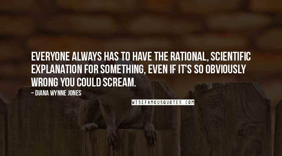 Diana Wynne Jones Quotes: Everyone always has to have the rational, scientific explanation for something, even if it's so obviously wrong you could scream.