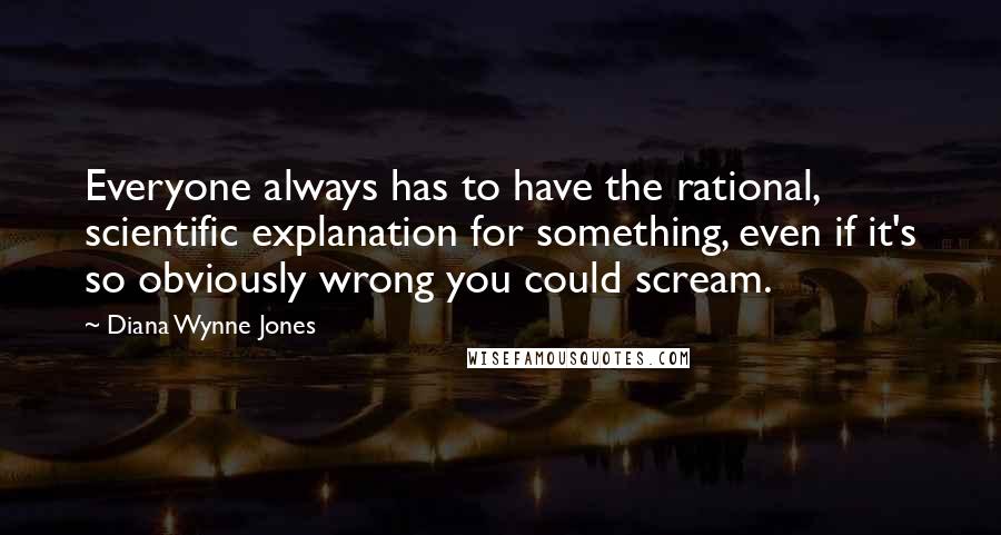 Diana Wynne Jones Quotes: Everyone always has to have the rational, scientific explanation for something, even if it's so obviously wrong you could scream.