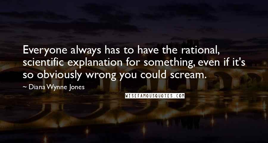 Diana Wynne Jones Quotes: Everyone always has to have the rational, scientific explanation for something, even if it's so obviously wrong you could scream.