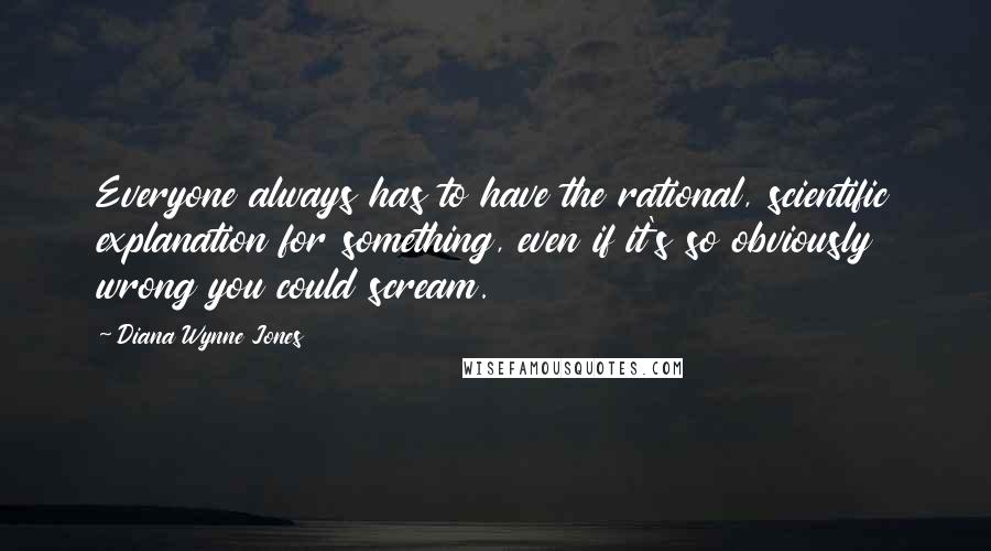 Diana Wynne Jones Quotes: Everyone always has to have the rational, scientific explanation for something, even if it's so obviously wrong you could scream.