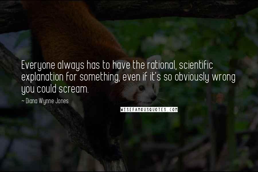 Diana Wynne Jones Quotes: Everyone always has to have the rational, scientific explanation for something, even if it's so obviously wrong you could scream.