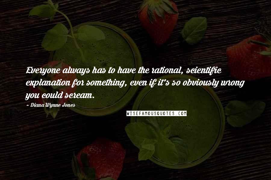 Diana Wynne Jones Quotes: Everyone always has to have the rational, scientific explanation for something, even if it's so obviously wrong you could scream.