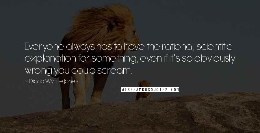 Diana Wynne Jones Quotes: Everyone always has to have the rational, scientific explanation for something, even if it's so obviously wrong you could scream.