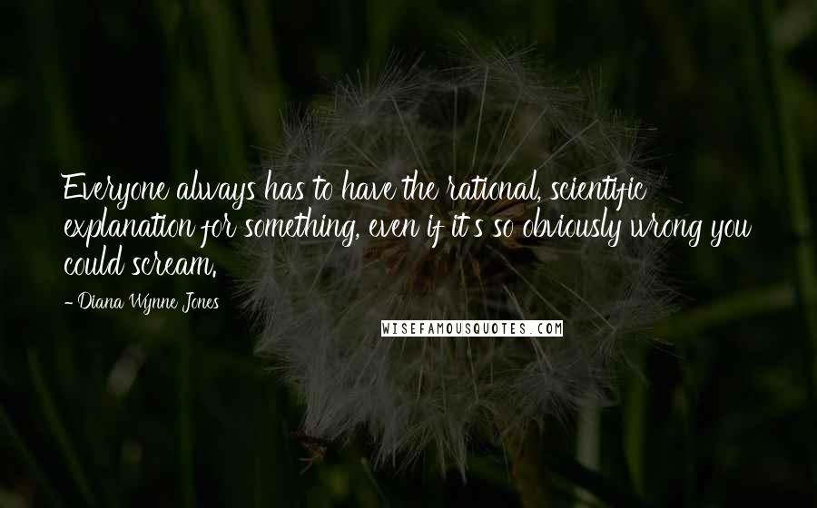 Diana Wynne Jones Quotes: Everyone always has to have the rational, scientific explanation for something, even if it's so obviously wrong you could scream.