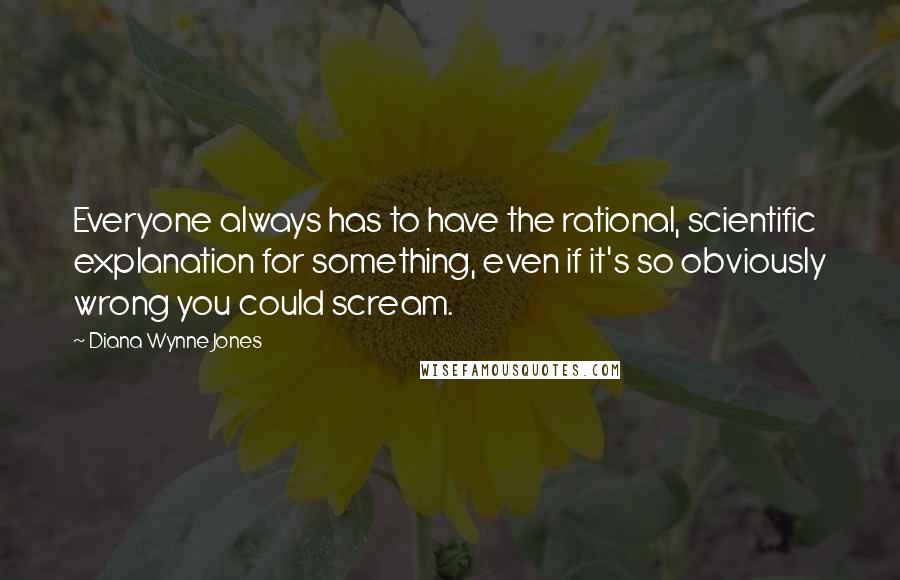Diana Wynne Jones Quotes: Everyone always has to have the rational, scientific explanation for something, even if it's so obviously wrong you could scream.