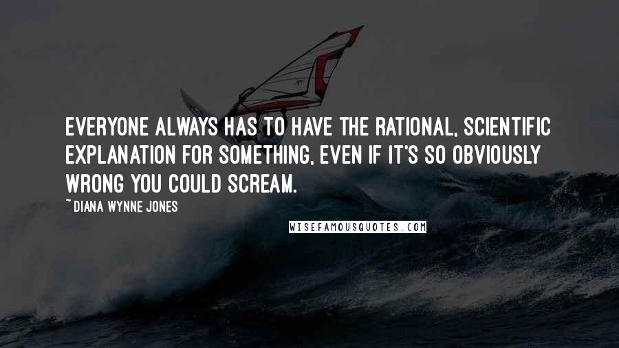 Diana Wynne Jones Quotes: Everyone always has to have the rational, scientific explanation for something, even if it's so obviously wrong you could scream.