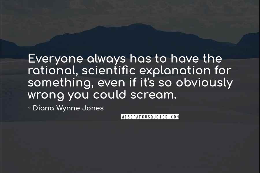 Diana Wynne Jones Quotes: Everyone always has to have the rational, scientific explanation for something, even if it's so obviously wrong you could scream.