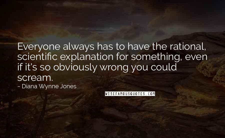 Diana Wynne Jones Quotes: Everyone always has to have the rational, scientific explanation for something, even if it's so obviously wrong you could scream.