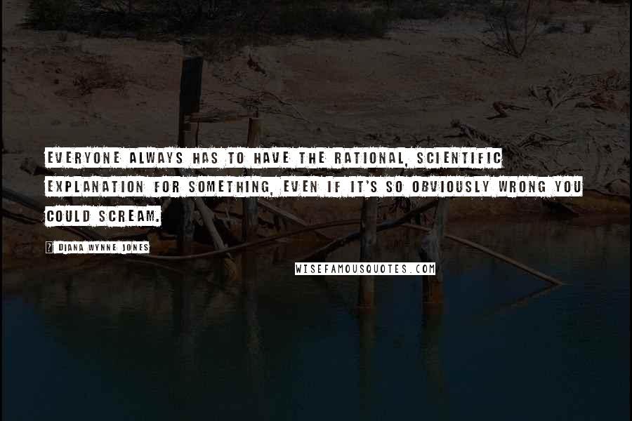 Diana Wynne Jones Quotes: Everyone always has to have the rational, scientific explanation for something, even if it's so obviously wrong you could scream.