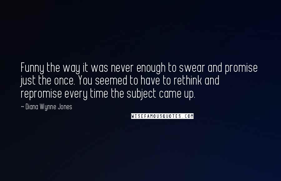 Diana Wynne Jones Quotes: Funny the way it was never enough to swear and promise just the once. You seemed to have to rethink and repromise every time the subject came up.