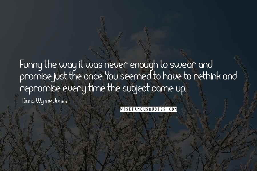 Diana Wynne Jones Quotes: Funny the way it was never enough to swear and promise just the once. You seemed to have to rethink and repromise every time the subject came up.