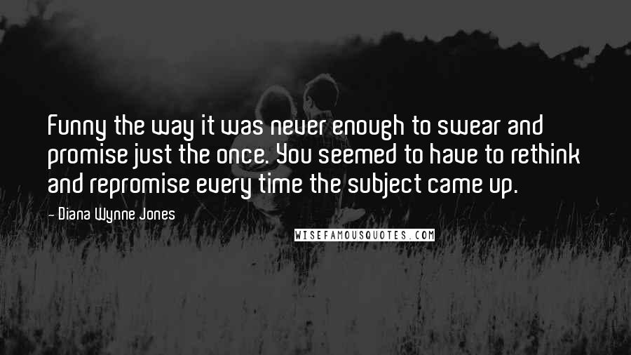 Diana Wynne Jones Quotes: Funny the way it was never enough to swear and promise just the once. You seemed to have to rethink and repromise every time the subject came up.