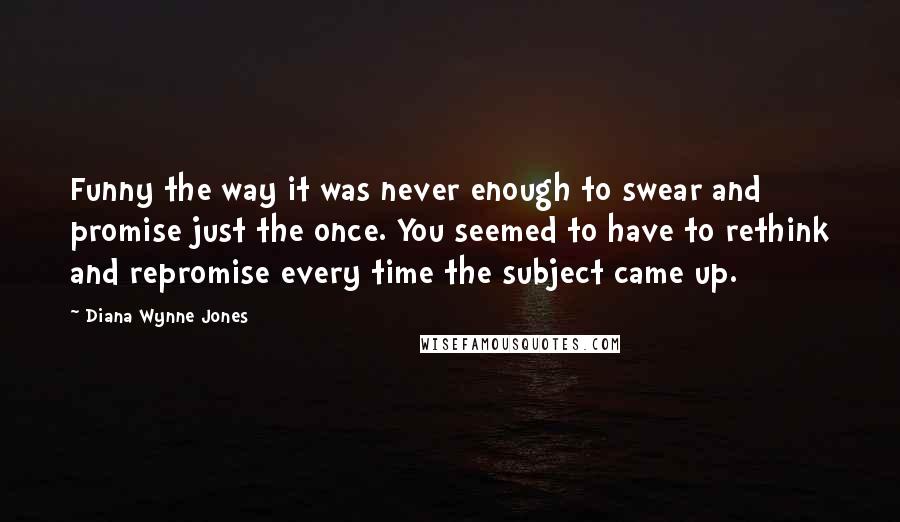 Diana Wynne Jones Quotes: Funny the way it was never enough to swear and promise just the once. You seemed to have to rethink and repromise every time the subject came up.