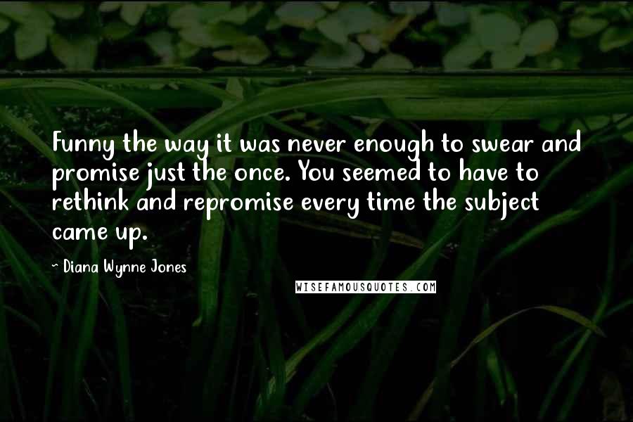 Diana Wynne Jones Quotes: Funny the way it was never enough to swear and promise just the once. You seemed to have to rethink and repromise every time the subject came up.