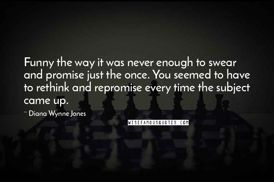 Diana Wynne Jones Quotes: Funny the way it was never enough to swear and promise just the once. You seemed to have to rethink and repromise every time the subject came up.