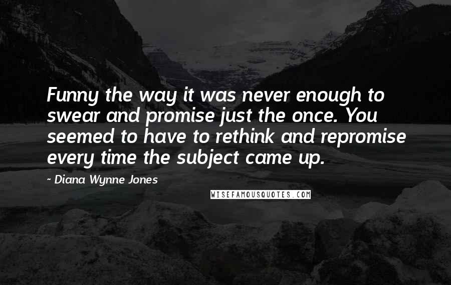 Diana Wynne Jones Quotes: Funny the way it was never enough to swear and promise just the once. You seemed to have to rethink and repromise every time the subject came up.