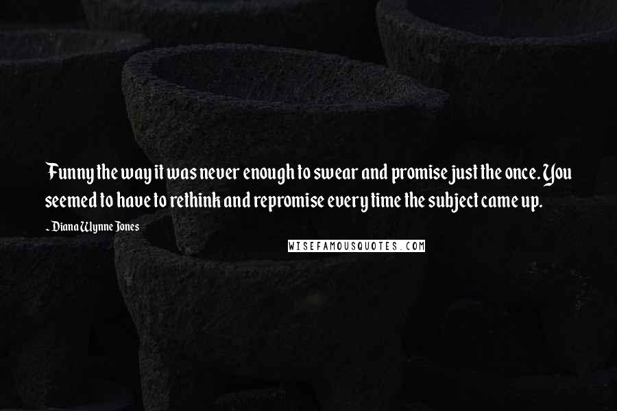 Diana Wynne Jones Quotes: Funny the way it was never enough to swear and promise just the once. You seemed to have to rethink and repromise every time the subject came up.