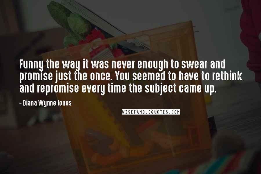 Diana Wynne Jones Quotes: Funny the way it was never enough to swear and promise just the once. You seemed to have to rethink and repromise every time the subject came up.