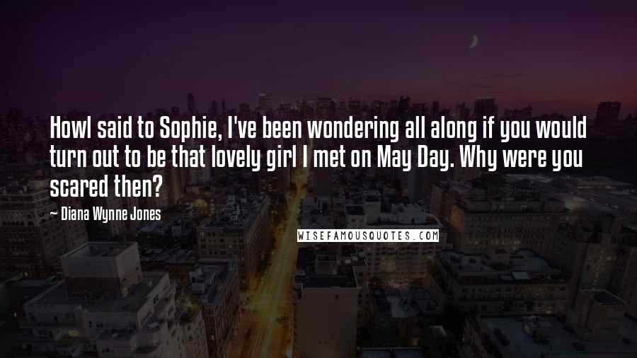 Diana Wynne Jones Quotes: Howl said to Sophie, I've been wondering all along if you would turn out to be that lovely girl I met on May Day. Why were you scared then?