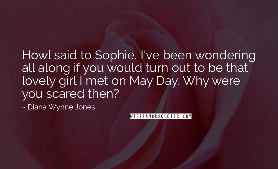 Diana Wynne Jones Quotes: Howl said to Sophie, I've been wondering all along if you would turn out to be that lovely girl I met on May Day. Why were you scared then?