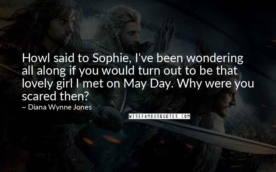 Diana Wynne Jones Quotes: Howl said to Sophie, I've been wondering all along if you would turn out to be that lovely girl I met on May Day. Why were you scared then?