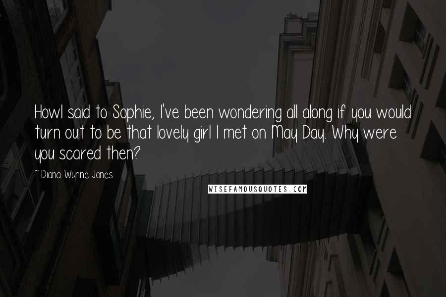 Diana Wynne Jones Quotes: Howl said to Sophie, I've been wondering all along if you would turn out to be that lovely girl I met on May Day. Why were you scared then?