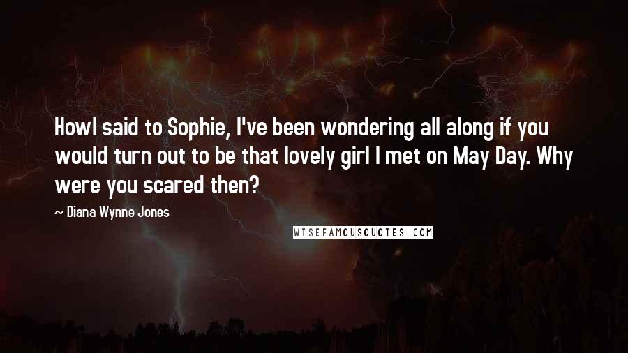 Diana Wynne Jones Quotes: Howl said to Sophie, I've been wondering all along if you would turn out to be that lovely girl I met on May Day. Why were you scared then?