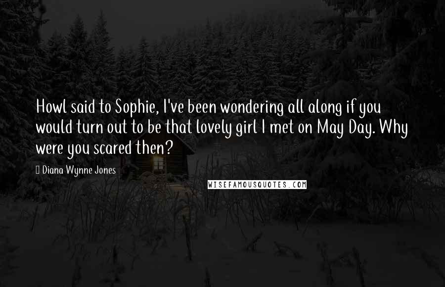 Diana Wynne Jones Quotes: Howl said to Sophie, I've been wondering all along if you would turn out to be that lovely girl I met on May Day. Why were you scared then?