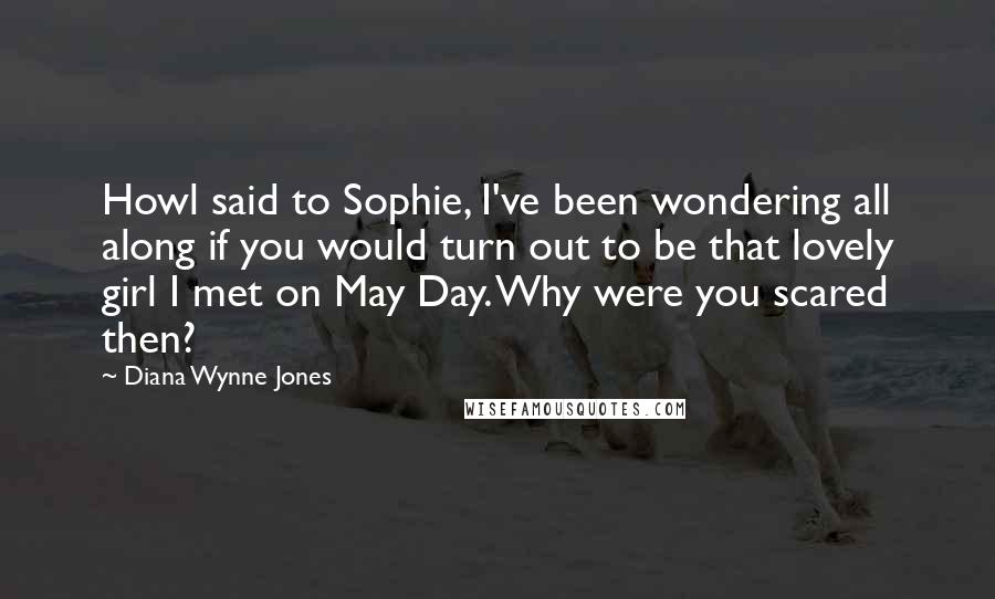 Diana Wynne Jones Quotes: Howl said to Sophie, I've been wondering all along if you would turn out to be that lovely girl I met on May Day. Why were you scared then?