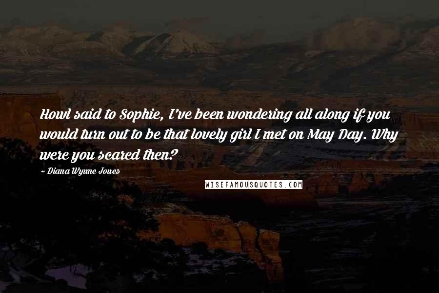 Diana Wynne Jones Quotes: Howl said to Sophie, I've been wondering all along if you would turn out to be that lovely girl I met on May Day. Why were you scared then?